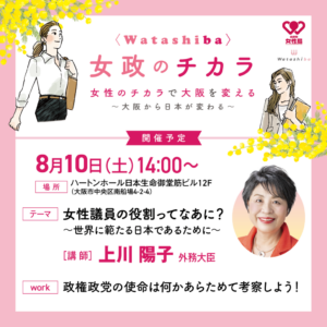 8月10日（土）「女政のチカラ」【8月】を開催します。 上川陽子外務大臣を講師に招き、「女性議員の役割」について講演いただく予定です。